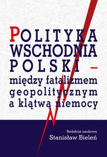 [EBOOK] Polityka wschodnia Polski - między fatalizmem geopolitycznym a klątwą niemocy - Stanisław Bieleń