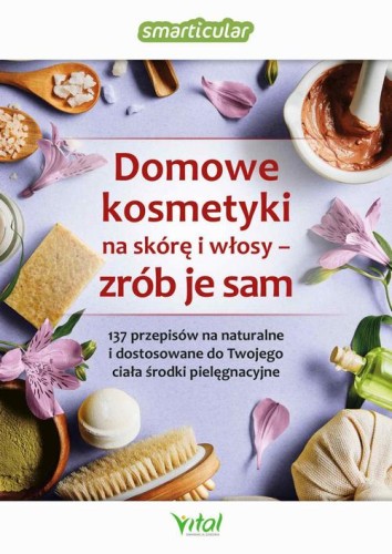[EBOOK] Domowe kosmetyki na skórę i włosy - zrób je sam. 137 przepisów na naturalne i dostosowane do Twojego ciała środki pielęgnacyjne - Smarticular.net