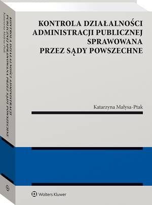 [EBOOK] Kontrola działalności administracji publicznej sprawowana przez sądy powszechne - Katarzyna Małysa-Ptak