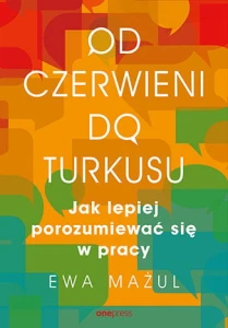 Od czerwieni do turkusu jak lepiej porozumiewać się w pracy - Ewa Mażul