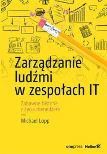 Zarządzanie ludźmi w zespołach it zabawne historie z życia menedżera - Michael Lopp