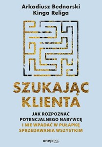 Szukając klienta jak rozpoznać potencjalnego nabywcę i nie wpadać w pułapkę sprzedawania wszystkim - Arkadiusz Bednarski, Kinga Religa
