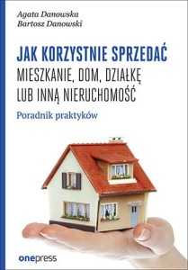 Jak korzystnie sprzedać mieszkanie dom działkę lub inną nieruchomość poradnik praktyków - Agata Danowska, Bartosz Danowski