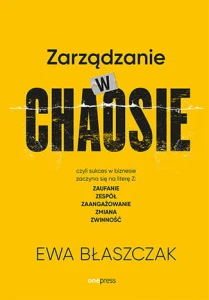Zarządzanie w chaosie czyli sukces w biznesie zaczyna się na literę Z: zaufanie, zespół, zaangażowanie, zmiana, zwinność - Ewa Błaszczak
