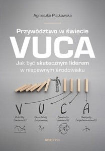 Przywództwo w świecie VUCA. Jak być skutecznym liderem w niepewnym środowisku - Agnieszka Piątkowska