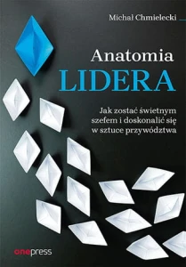 Anatomia lidera. Jak zostać świetnym szefem i doskonalić się w sztuce przywództwa - Michał Chmielecki