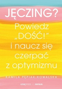 Jęczing? Powiedź "dość!" i naucz się czerpać z optymizmu - Kamila Pepiak-Kowalska