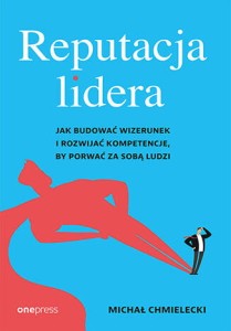 Reputacja lidera. Jak budować wizerunek i rozwijać kompetencje, by porwać za sobą ludzi - Michał Chmielecki