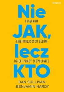 Nie JAK, lecz KTO. Osiąganie ambitniejszych celów dzięki pracy zespołowej - Dan Sullivan,Benjamin Hardy