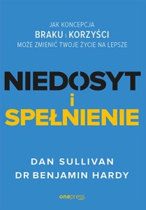Niedosyt i spełnienie. Jak koncepcja braku i korzyści może zmienić twoje życie na lepsze - Dan Sullivan,Benjamin Hardy