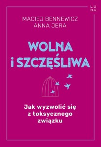 Wolna i szczęśliwa. Jak wyzwolić się z toksycznego związku. Autor: Maciej Bennewicz, Anna Jera