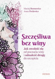 Szczęśliwa bez winy. Jak uwolnić się od poczucia winy i odnaleźć drogę do szczęścia - Maciej Bennewicz, Anna Prelewicz