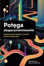 Potęga eksperymentowania. Podejmowanie decyzji w świecie, którym rządzą dane. - Michael Luca, Max H. Bazerman