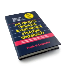 Jak tworzyć i wdrażać wygrywającą strategię sprzedaży? - Frank V. Cespedes