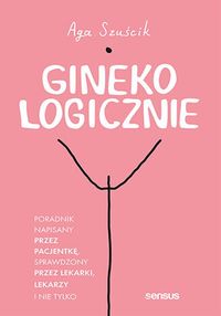 GinekoLOGICZNIE. Poradnik napisany przez pacjentkę, sprawdzony przez lekarki, lekarzy i nie tylko - Aga Szuścik-8027ccb97485568cc22b32af2680c7e1