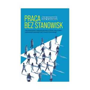 Praca bez stanowisk. Jak przekształcić organizację pracy w firmie, aby w pełni wykorzystać potencjał ludzi i nowych technologii - Ravin Jesuthasan, John W. Boudreau