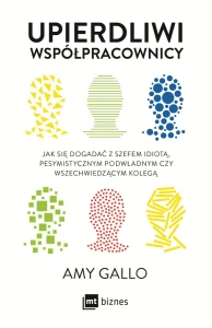 Upierdliwi współpracownicy. Jak się dogadać z szefem idiotą, pesymistycznym podwładnym czy wszechwiedzącym kolegą - Amy Gallo