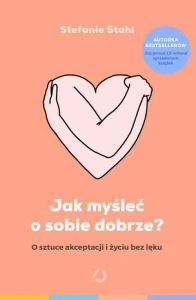 Jak myśleć o sobie dobrze? O sztuce akceptacji i życiu bez lęku - Stefanie Stahl
