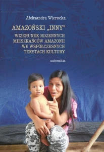 [EBOOK] Amazoński Inny. Wizerunek rdzennych mieszkańców Amazonii we współczesnych tekstach kultury - Aleksandra Wierucka