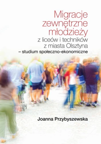 [EBOOK] Migracje zewnętrzne młodzieży z liceów i techników z miasta Olsztyna Studium społeczno-ekonomiczne - Joanna Przybyszewska