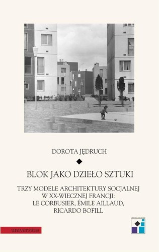 [EBOOK] Blok jako dzieło sztuki. Trzy modele architektury socjalnej w XX-wiecznej Francji: Le Corbusier, Emile Aillaud, Ricardo Bofill - Dorota Jędruch