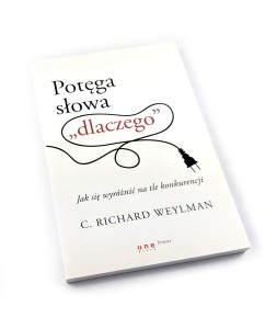 Potęga słowa "dlaczego". Jak się wyróżnić na tle konkurencji - C. Richard Weylman